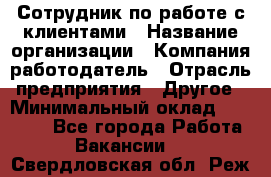 Сотрудник по работе с клиентами › Название организации ­ Компания-работодатель › Отрасль предприятия ­ Другое › Минимальный оклад ­ 26 000 - Все города Работа » Вакансии   . Свердловская обл.,Реж г.